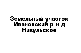 Земельный участок Ивановский р-н д Никульское